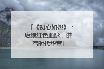 《初心如磐》：赓续红色血脉，谱写时代华章