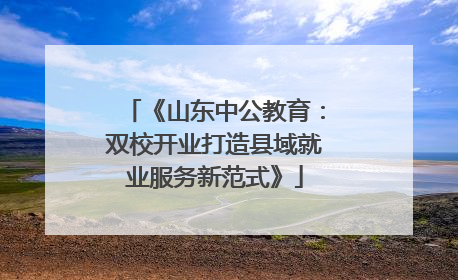《山东中公教育：双校开业打造县域就业服务新范式》
