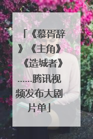 《慕胥辞》《主角》《造城者》……腾讯视频发布大剧片单