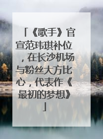《歌手》官宣范玮琪补位，在长沙机场与粉丝大方比心，代表作《最初的梦想》