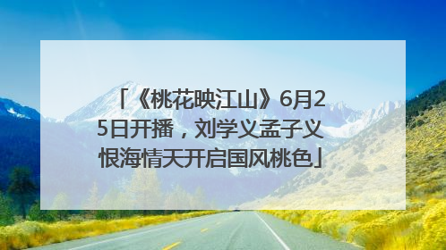 《桃花映江山》6月25日开播，刘学义孟子义恨海情天开启国风桃色
