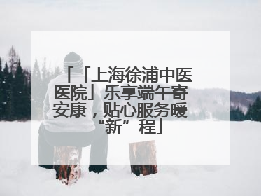 「上海徐浦中医医院」乐享端午寄安康，贴心服务暖“新”程