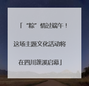 “粽”情过端午！这场主题文化活动将在四川蓬溪启幕