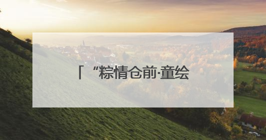 “粽情仓前·童绘江南”｜杭州余杭区仓前街道联络工委与辖区群众共度佳节