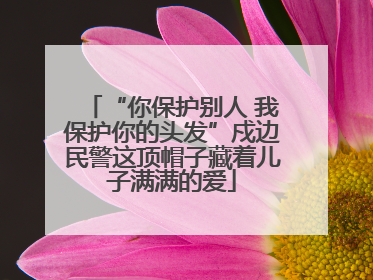 “你保护别人 我保护你的头发”戍边民警这顶帽子藏着儿子满满的爱