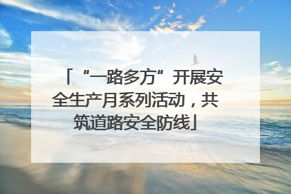 “一路多方”开展安全生产月系列活动，共筑道路安全防线