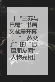 “三苏与巴蜀”书画文献展开幕，“三苏父子”的“巴蜀朋友圈”人物亮相