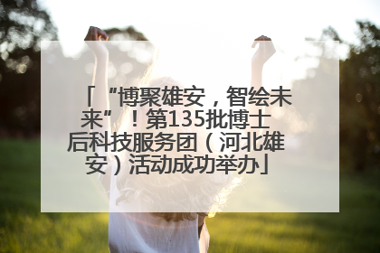 “博聚雄安，智绘未来”！第135批博士后科技服务团（河北雄安）活动成功举办
