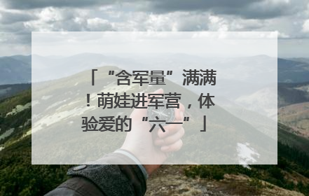 “含军量”满满！萌娃进军营，体验爱的“六一”