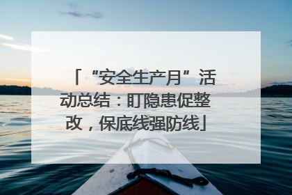 “安全生产月”活动总结：盯隐患促整改，保底线强防线