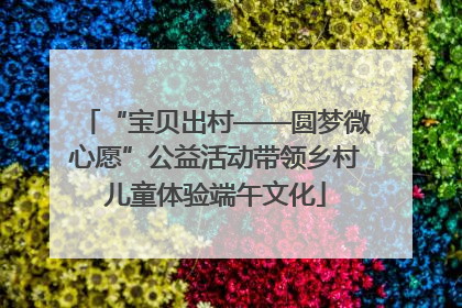 “宝贝出村——圆梦微心愿”公益活动带领乡村儿童体验端午文化