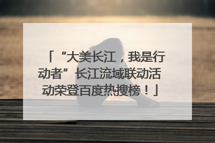 “大美长江，我是行动者”长江流域联动活动荣登百度热搜榜！