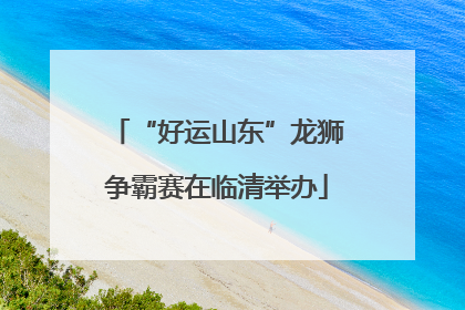 “好运山东”龙狮争霸赛在临清举办