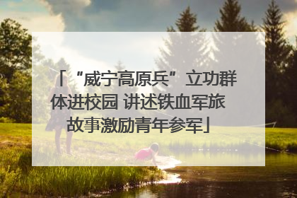“威宁高原兵”立功群体进校园 讲述铁血军旅故事激励青年参军