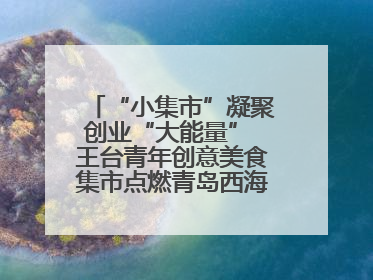 “小集市”凝聚创业“大能量” 王台青年创意美食集市点燃青岛西海岸新区北部新城夜经济