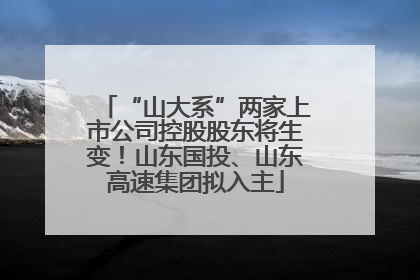 “山大系”两家上市公司控股股东将生变！山东国投、山东高速集团拟入主