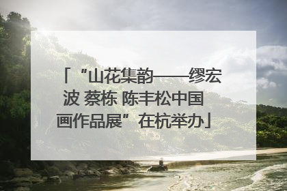 “山花集韵——缪宏波 蔡栋 陈丰松中国画作品展”在杭举办