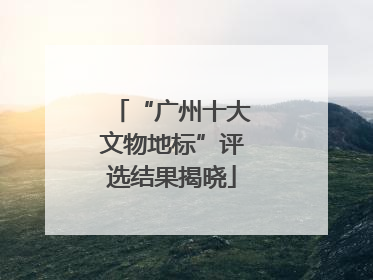 “广州十大文物地标”评选结果揭晓