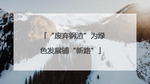 “废弃钢渣”为绿色发展铺“新路”