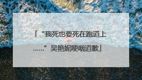 “我死也要死在跑道上……”吴艳妮哽咽道歉
