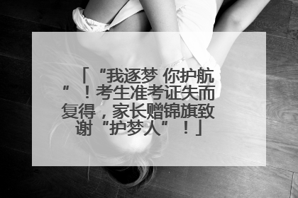“我逐梦 你护航”！考生准考证失而复得，家长赠锦旗致谢“护梦人”！