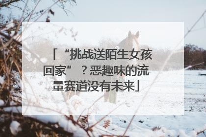 “挑战送陌生女孩回家”？恶趣味的流量赛道没有未来