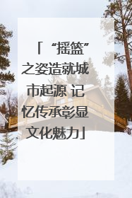 “摇篮”之姿造就城市起源 记忆传承彰显文化魅力