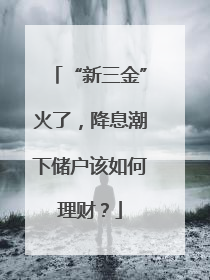 “新三金”火了，降息潮下储户该如何理财？