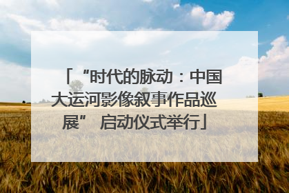 “时代的脉动：中国大运河影像叙事作品巡展” 启动仪式举行