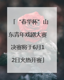 “春华杯”山东青年戏剧大赛决赛将于6月12日火热开赛