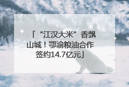 “江汉大米”香飘山城！鄂渝粮油合作签约14.7亿元
