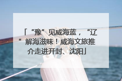 “豫”见威海蓝，“辽”解海滋味！威海文旅推介走进开封、沈阳