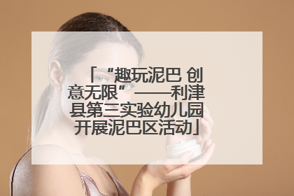“趣玩泥巴 创意无限”——利津县第三实验幼儿园开展泥巴区活动