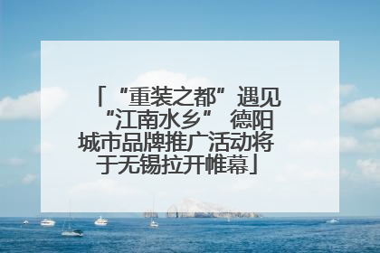 “重装之都”遇见“江南水乡” 德阳城市品牌推广活动将于无锡拉开帷幕