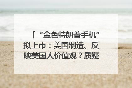 “金色特朗普手机”拟上市：美国制造、反映美国人价值观？质疑者：像天方夜谭