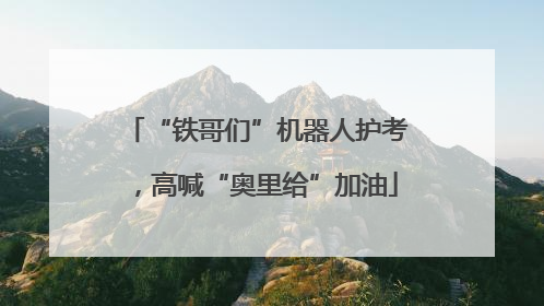 “铁哥们”机器人护考，高喊“奥里给”加油