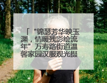 “锦瑟芳华映玉渊，情暖残影绘流年”万寿路街道温馨家园汉服观光摄影实践活动