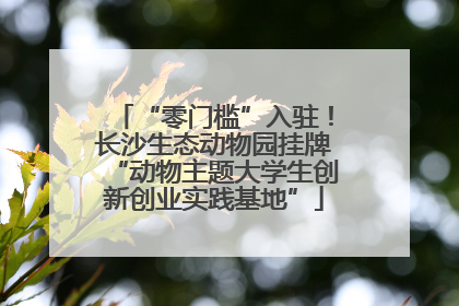 “零门槛”入驻！长沙生态动物园挂牌“动物主题大学生创新创业实践基地”