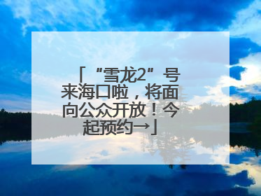 “雪龙2”号来海口啦，将面向公众开放！今起预约→