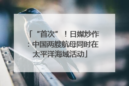 “首次”！日媒炒作：中国两艘航母同时在太平洋海域活动