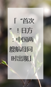 “首次”！日方：中国两艘航母同时出现