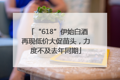 “618”伊始白酒再现低价大促苗头，力度不及去年同期