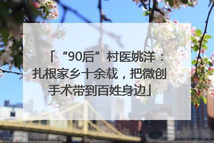 “90后”村医姚洋：扎根家乡十余载，把微创手术带到百姓身边