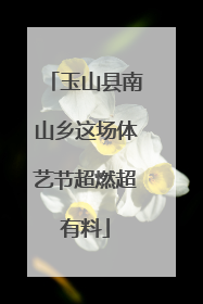 玉山县南山乡这场体艺节超燃超有料