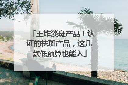 王炸淡斑产品！认证的祛斑产品，这几款低预算也能入