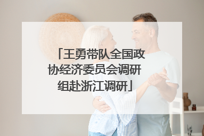 王勇带队全国政协经济委员会调研组赴浙江调研