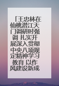 王忠林在仙桃潜江天门调研时强调 扎实开展深入贯彻中央八项规定精神学习教育 以作风建设新成效加快推动高质量发展