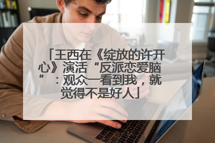 王西在《绽放的许开心》演活“反派恋爱脑”：观众一看到我，就觉得不是好人