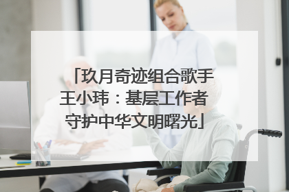 玖月奇迹组合歌手王小玮：基层工作者守护中华文明曙光