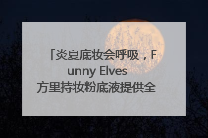 炎夏底妆会呼吸，Funny Elves方里持妆粉底液提供全肤质底妆新解法